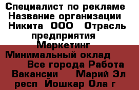 Специалист по рекламе › Название организации ­ Никита, ООО › Отрасль предприятия ­ Маркетинг › Минимальный оклад ­ 35 000 - Все города Работа » Вакансии   . Марий Эл респ.,Йошкар-Ола г.